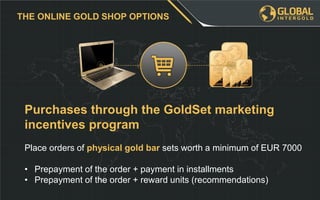 Purchases through the GoldSet marketing
incentives program
Place orders of physical gold bar sets worth a minimum of EUR 7000
• Prepayment of the order + payment in installments
• Prepayment of the order + reward units (recommendations)
THE ONLINE GOLD SHOP OPTIONS
 