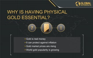 • World gold popularity is growing
• Gold market prices are rising
• It can protect against inflation
• Gold is real money
WHY IS HAVING PHYSICAL
GOLD ESSENTIAL?
 