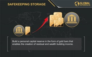 SAFEKEEPING STORAGE
Build a personal capital reserve in the form of gold bars that
enables the creation of residual and wealth building income.
 