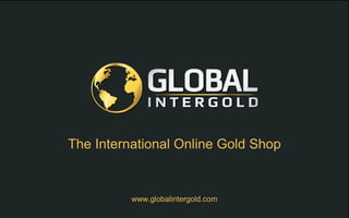 www.globalintergold.com
The International Online Gold Shop
 