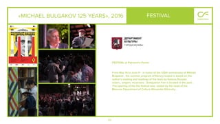 65
«MICHAEL BULGAKOV 125 YEARS», 2016
FESTIVAL at Patriarch's Ponds
From May 14 to June 11 - in honor of the 125th anniversary of Mikhail
Bulgakov , the summer program of literary output is based on the
author's reading and readings of the texts by famous Russian
actors , singers, musicians . Antiquarian Fair is located in the park .
The opening of the the festival was visited by the head of the
Moscow Department of Culture Alexander Kibovsky .
FESTIVAL
 