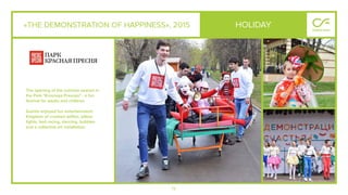 75
«THE DEMONSTRATION OF HAPPINESS», 2015
The opening of the summer season in
the Park "Krasnaya Presnya" - a fun
festival for adults and children.
Guests enjoyed fun entertainment:
Kingdom of crooked selﬁes, pillow
ﬁghts, bed racing, dancing, bubbles
and a collective art installation.
HOLIDAY
 