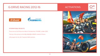 81
G-DRIVE RACING 2012-16
INTERNATIONAL PROJECTS:
Press tours at the Endurance World Championship FIA WEC Le-Man 2015.
The trip of the winners of the Miss MAXIM G-DRIVE contest to France.
VIP-program for the JSC "Gazprom Neft» partners.
ACTIVATIONS
 