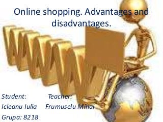 Online shopping. Advantages and
disadvantages.
Student: Teacher:
Icleanu Iulia Frumuselu Mihai
Grupa: 8218
 