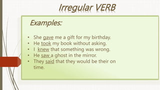 Irregular VERB
Examples:
• She gave me a gift for my birthday.
• He took my book without asking.
• I knew that something was wrong.
• He saw a ghost in the mirror.
• They said that they would be their on
time.
 