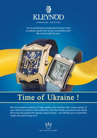 Are you looking for perspective business niche
or popular goods that can be successfully sold ?
We can be useful for you !
We are European producer of high quality wrist watches with unique design. If
your clients are persons with restfulness, who like trendy accessories and would
like to buy the goods with special, unique design – we will help you to meet their
needs and raise money on it.
U K R A I N I A N WAT C H E S
 