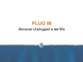 PLUG IN
Because Unplugged is so 90s
 