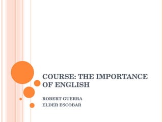 COURSE: THE IMPORTANCE OF ENGLISH ROBERT GUERRA ELDER ESCOBAR 