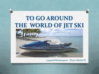 TO GO AROUND
THE WORLD OF JET SKI

LeagueOfWebdesigners Ilham HARAKATE

 