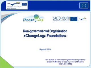 Non-governmental OrganizationNon-governmental Organization
«ChangeLog» Foundation»«ChangeLog» Foundation»
Mykolaiv 2015
The status of volunteer organization is given by
Order of Ministry of social policy of Ukraine
03.04.2014 #182
 