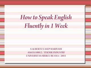 How to Speak English
Fluently in 1 Week
S ALBERTUS ASEPMARIYADI
41615110012 / TEKNIK INDUSTRI
UNIVERSITAS MERCU BUANA / 2015
 