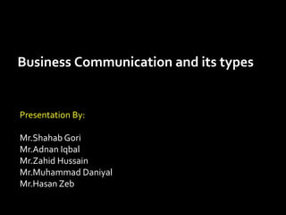 Business Communication and its types
Presentation By:
Mr.Shahab Gori
Mr.Adnan Iqbal
Mr.Zahid Hussain
Mr.Muhammad Daniyal
Mr.Hasan Zeb
 