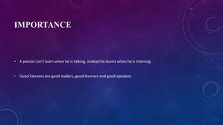 IMPORTANCE
• A person can’t learn when he is talking, instead he learns when he is listening.
• Good listeners are good leaders, good learners and good speakers
 
