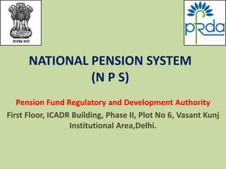 NATIONAL PENSION SYSTEM
(N P S)
Pension Fund Regulatory and Development Authority
First Floor, ICADR Building, Phase II, Plot No 6, Vasant Kunj
Institutional Area,Delhi.

 