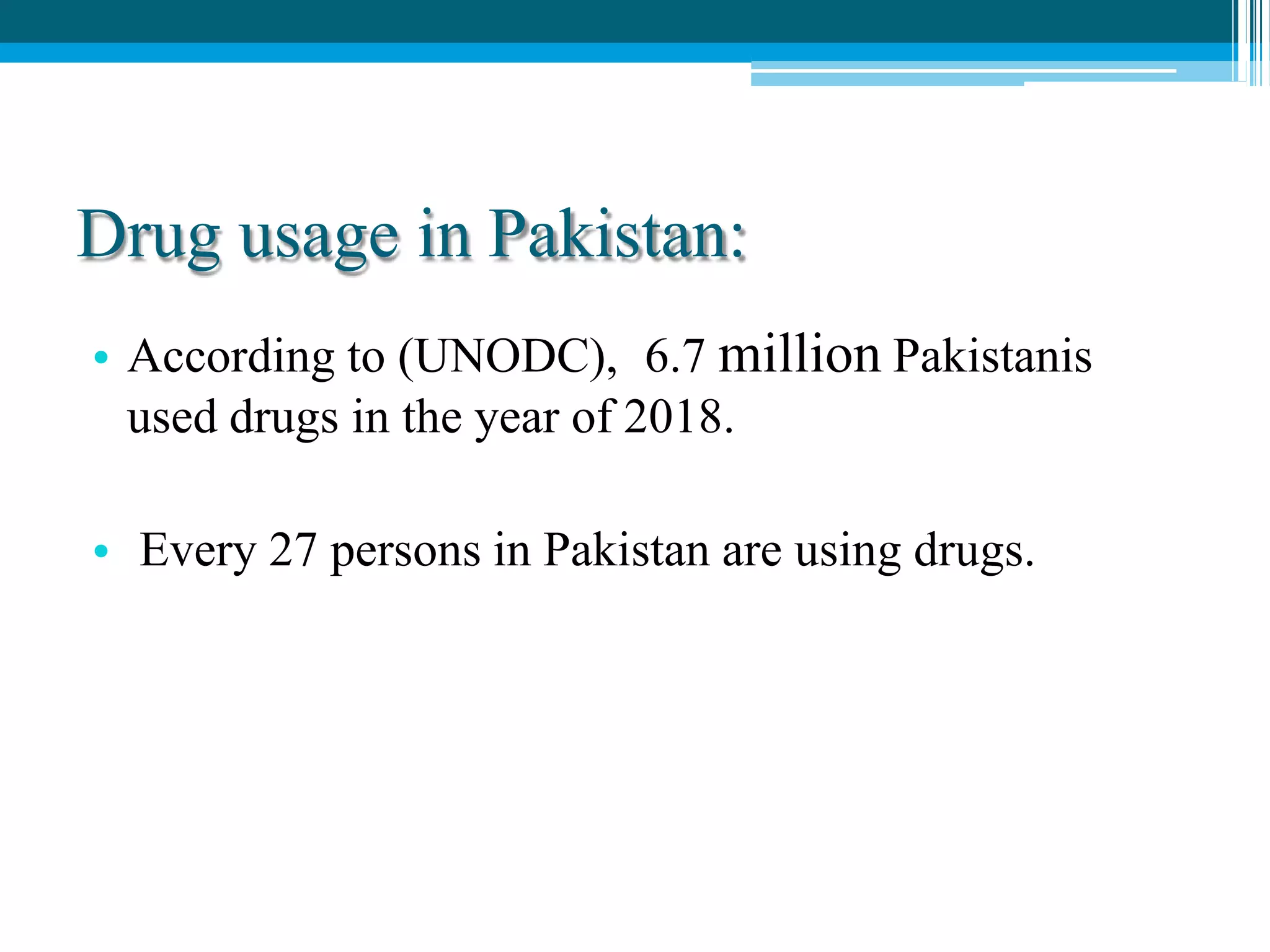 Drug usage in Pakistan:
• According to (UNODC), 6.7 million Pakistanis
used drugs in the year of 2018.
• Every 27 persons in Pakistan are using drugs.
 