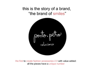 the first to create fashion accessories 2.0 with value added:
all the pieces have a unique number
this is the story of a brand,
“the brand of smiles”
 