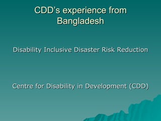 CDD’s experience from
          Bangladesh


Disability Inclusive Disaster Risk Reduction




Centre for Disability in Development (CDD)
 