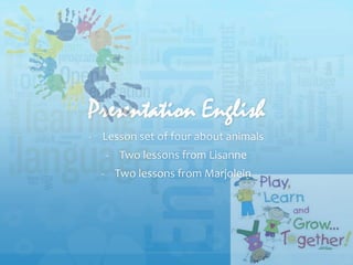 Presentation English
- Lesson set of four about animals
- Two lessons from Lisanne
- Two lessons from Marjolein
 