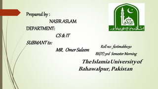 Preparedby :
NASIRASLAM
DEPARTMENT:
CS& IT
SUBMANTto:
MR. OmerSaleem
Roll no: fa16m2bb030
BS(IT)3rd SemesterMorning
TheIslamiaUniversityof
Bahawalpur,Pakistan
 