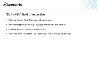 "Soft skills" field of expertise
• Communication (e.g. four sides of a message)
• Personal responsibility (e.g. occupational health and safety)
• Leadership (e.g. change management)
• Ability to work in a team (e.g. behaviour in hazardous situations)
 