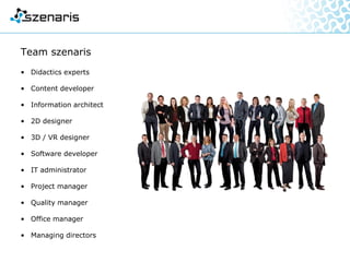 Team szenaris
• Didactics experts
• Content developer
• Information architect
• 2D designer
• 3D / VR designer
• Software developer
• IT administrator
• Project manager
• Quality manager
• Office manager
• Managing directors
 