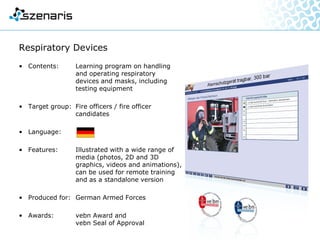 Safety at work
• Contents: Raising awareness for safe
and healthy behaviour at
work
• Target group: German Armed Forces staff
• Language:
• Features: Learning program with
19 modules,
certificate of
participation issued at the
end of each module
• Produced for: German Armed Forces
• Awards: Comenius EduMedia Seal
and Corporate Media -
Master of Excellence
 