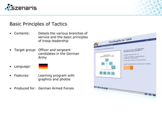 U212A Class Submarine
• Contents: Training in marine engineering
and control room operations
• Target group: Operators
• Language:
• Features: Photos, videos, 3D graphics and
3D animations, use of game
engine for training in virtual
submarine
• Produced for: Howaldtswerke-Deutsche
Werft GmbH (HDW)
 