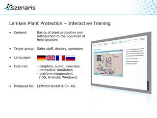 DSQS-15A – Interactive Training
• Contents: Instruction in operation and
operative deployment and
expansion of basic knowledge
with realistic simulation of the
sonar device
• Target group: Marines
• Languages:
• Features: Simulation platform:
jMonkeyEngine 2.0
3D scenario is converted to 2D
device image in real time,
missions are freely configurable,
mission evaluation on all
operator activities
• Produced for: German Navy
 