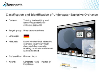 Virtual Reality Team Trainer
• Contents: Training in operating,
handling and deployment of
complex systems
• Target group: Operators and
management personnel
• Languages:
• Features: Interaction with several learners
in a virtual world, transmission of
hand signals via data gloves and
tracking system, high potential
for expansion
• Produced for: Various clients
• Award: Corporate Media - Master of
Excellence
www.vr-team-trainer.com
 