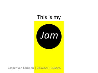 This is my


                     Jam

Casper van Kampen | 0837823 |CDM2A
 