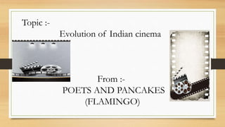 Topic :-
Evolution of Indian cinema
From :-
POETS AND PANCAKES
(FLAMINGO)
 