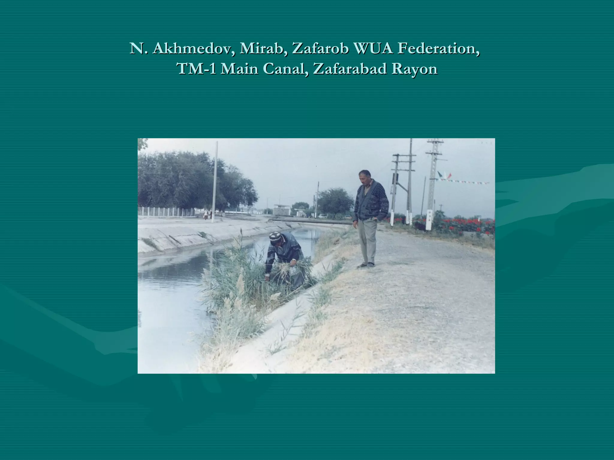 N. Akhmedov, Mirab, Zafarob WUA Federation,N. Akhmedov, Mirab, Zafarob WUA Federation,
TM-1 Main Canal, Zafarabad RayonTM-1 Main Canal, Zafarabad Rayon
 