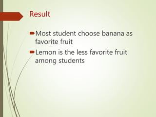 Result
Most student choose banana as
favorite fruit
Lemon is the less favorite fruit
among students
 