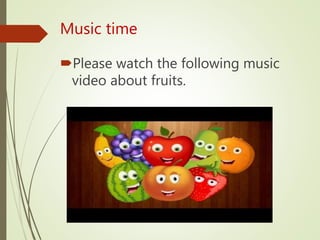 Music time
Please watch the following music
video about fruits.
 