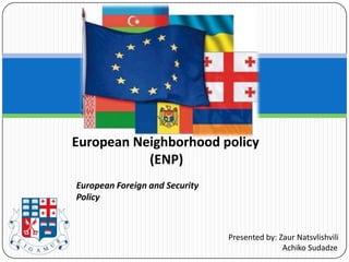 European Neighborhood policy
           (ENP)
European Foreign and Security
Policy



                                Presented by: Zaur Natsvlishvili
                                               Achiko Sudadze
 