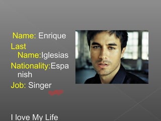 Name: Enrique
Last
Name:Iglesias
Nationality:Espa
nish
Job: Singer
I love My Life
 