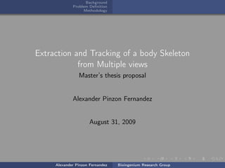 Background
             Problem Deﬁnition
                  Methodology




Extraction and Tracking of a body Skeleton
            from Multiple views
                Master’s thesis proposal


             Alexander Pinzon Fernandez


                      August 31, 2009




     Alexander Pinzon Fernandez   Bioingenium Research Group
 