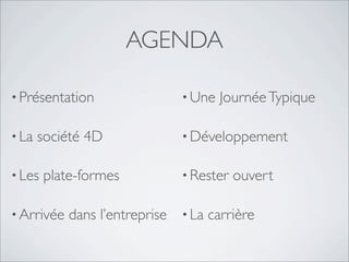 AGENDA
• Présentation
• La société 4D
• Les plate-formes
• Arrivée dans l’entreprise
• Une JournéeTypique
• Développement
• Rester ouvert
• La carrière
 