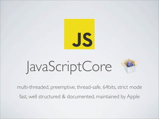 JavaScriptCore
multi-threaded, preemptive, thread-safe, 64bits, strict mode
fast, well structured & documented, maintained by Apple
 