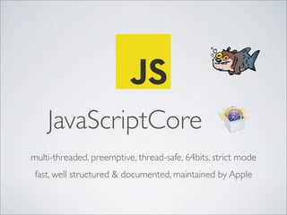 JavaScriptCore
multi-threaded, preemptive, thread-safe, 64bits, strict mode
fast, well structured & documented, maintained by Apple
 