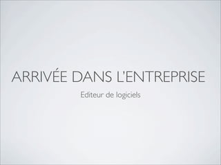 ARRIVÉE DANS L’ENTREPRISE
Editeur de logiciels
 