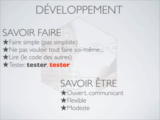 DÉVELOPPEMENT
SAVOIR ÊTRE
★Ouvert, communicant
★Flexible
★Modeste
SAVOIR FAIRE
★Faire simple (pas simpliste)
★Ne pas vouloir tout faire soi-même...
★Lire (le code des autres)
★Tester, tester, tester
 