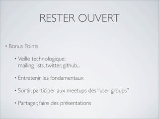 RESTER OUVERT
• Bonus Points
• Veille technologique:
mailing lists, twitter, github...
• Entretenir les fondamentaux
• Sortir, participer aux meetups des “user groups”
• Partager, faire des présentations
 