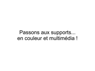 Passons aux supports...
en couleur et multimédia !
 