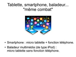 Tablette, smartphone, baladeur...
"même combat"
● Smartphone : micro tablette + fonction téléphone.
● Baladeur multimédia (de type iPod) :
micro tablette sans fonction téléphone.
 