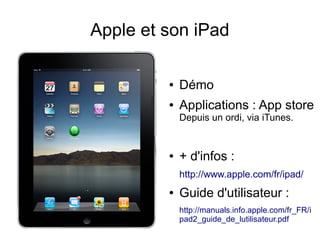 Apple et son iPad
● Démo
● Applications : App store
Depuis un ordi, via iTunes.
● + d'infos :
http://www.apple.com/fr/ipad/
● Guide d'utilisateur :
http://manuals.info.apple.com/fr_FR/i
pad2_guide_de_lutilisateur.pdf
 