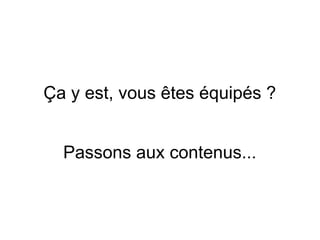 Ça y est, vous êtes équipés ?
Passons aux contenus...
 