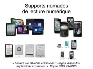 Supports nomades
de lecture numérique
« Lecture sur tablettes et liseuses : usages, dispositifs,
applications et services », 19 juin 2013, ENSSIB
 