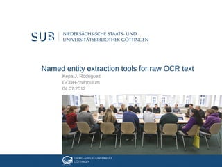 Named entity extraction tools for raw OCR text
      Kepa J. Rodriguez
      GCDH-colloquium
      04.07.2012
 