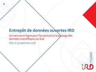 Entrepôt de données ouvertes IRD
Un service en ligne pour l’ouverture et le partage des
données scientifiques au Sud
Sète, le 13 septembre 2018
 